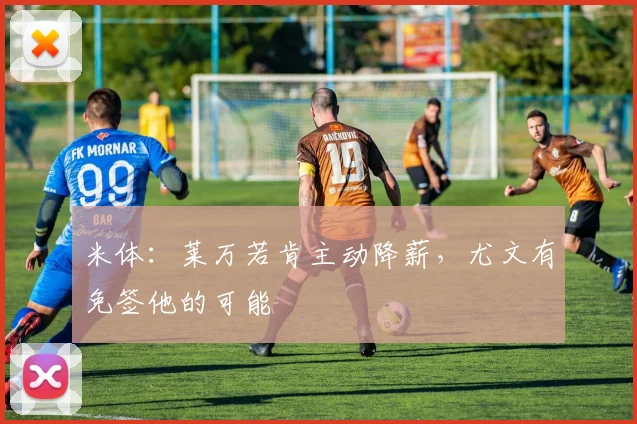 米体：莱万若肯主动降薪，尤文有免签他的可能