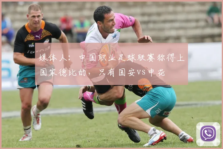 媒体人：中国职业足球联赛称得上国家德比的，只有国安vs申花