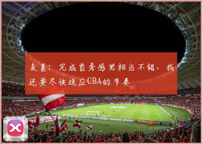 麦基：完成首秀感觉相当不错，我还要尽快适应CBA的节奏