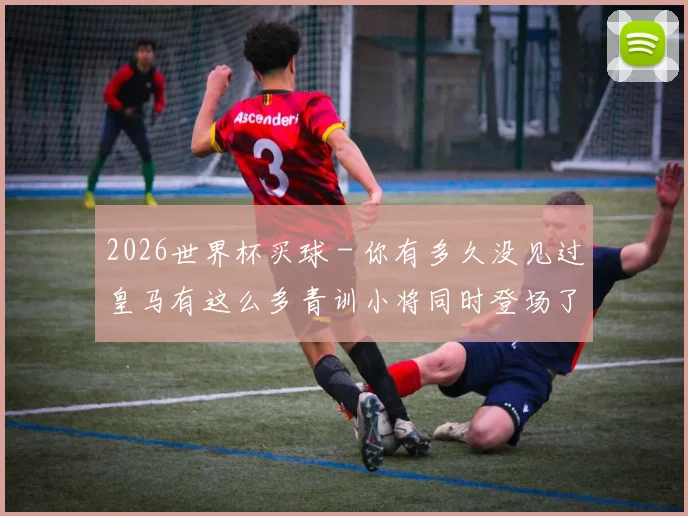 2026世界杯买球 - 你有多久没见过皇马有这么多青训小将同时登场了？