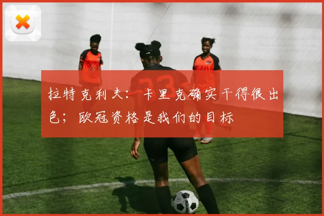 拉特克利夫：卡里克确实干得很出色；欧冠资格是我们的目标